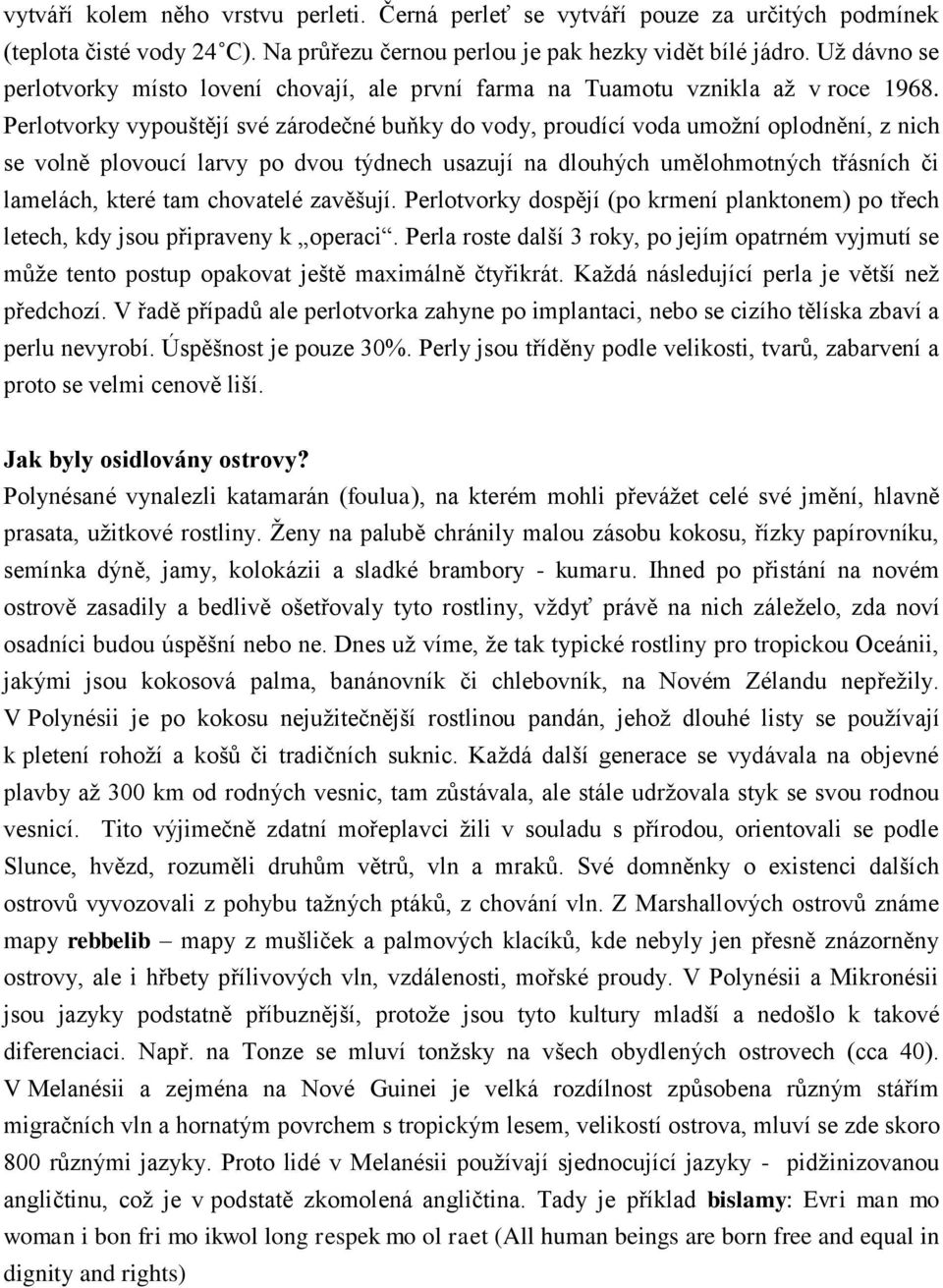 Perlotvorky vypouštějí své zárodečné buňky do vody, proudící voda umožní oplodnění, z nich se volně plovoucí larvy po dvou týdnech usazují na dlouhých umělohmotných třásních či lamelách, které tam