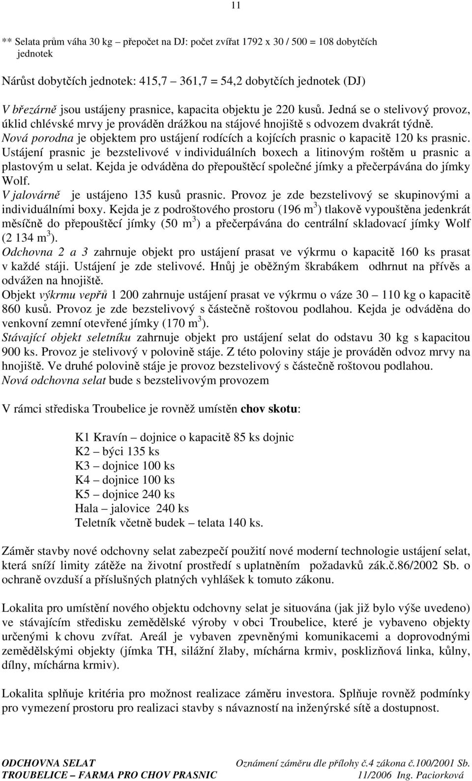 Nová porodna je objektem pro ustájení rodících a kojících prasnic o kapacitě 120 ks prasnic. Ustájení prasnic je bezstelivové v individuálních boxech a litinovým roštěm u prasnic a plastovým u selat.