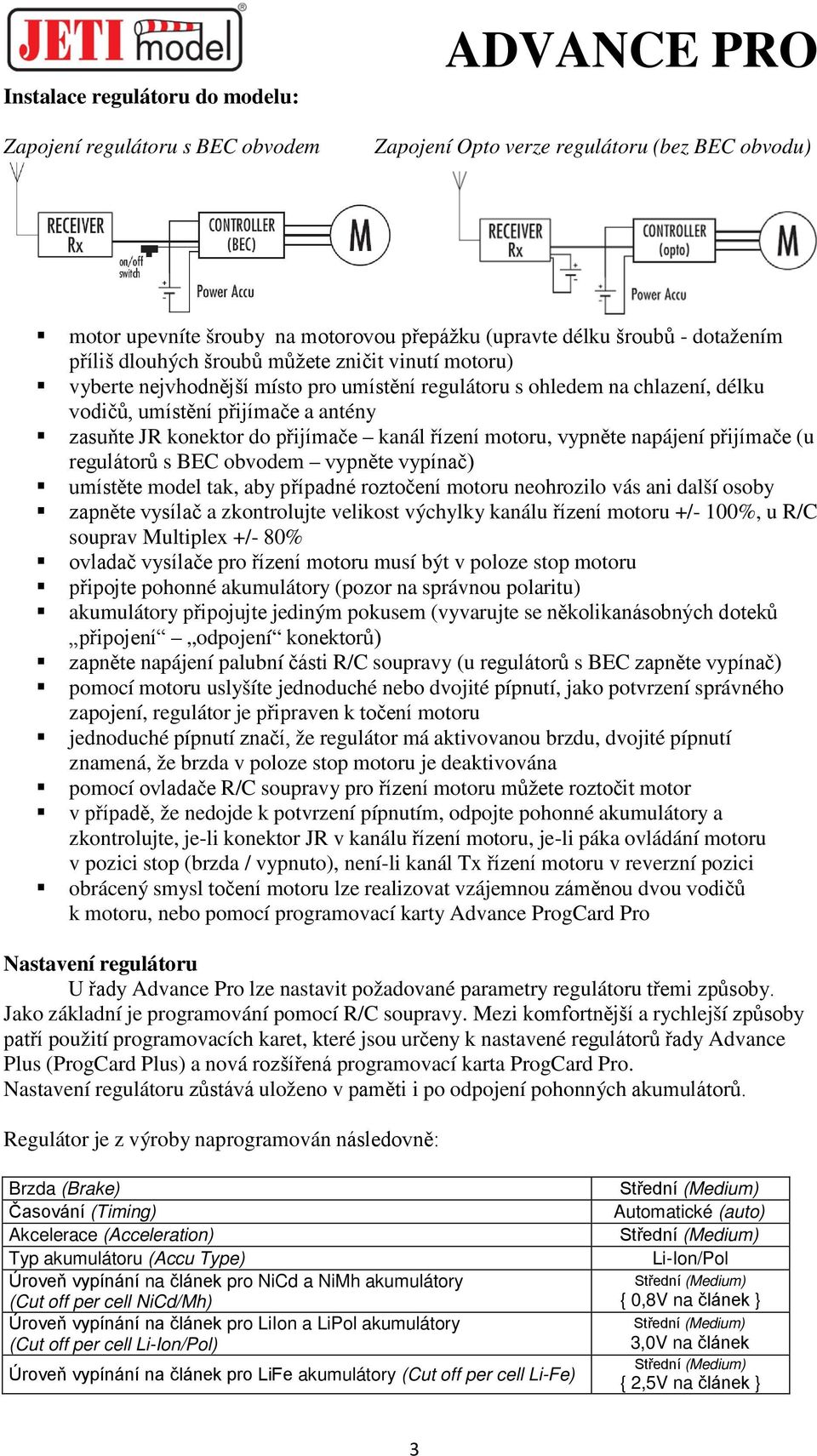 do přijímače kanál řízení motoru, vypněte napájení přijímače (u regulátorů s BEC obvodem vypněte vypínač) umístěte model tak, aby případné roztočení motoru neohrozilo vás ani další osoby zapněte