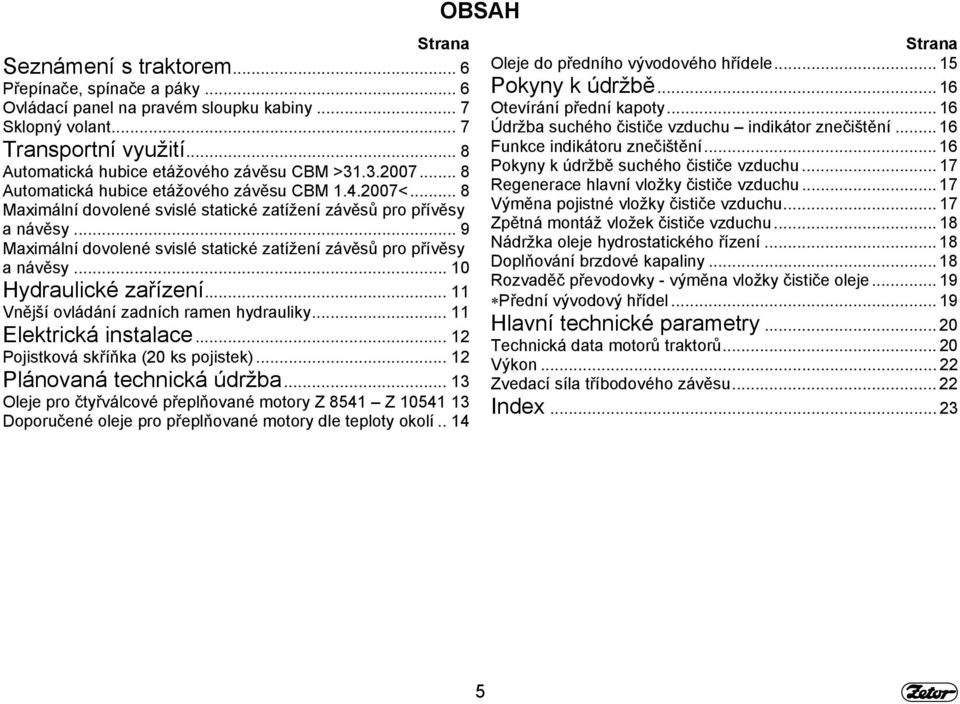 .. 9 Maximální dovolené svislé statické zatížení závěsů pro přívěsy a návěsy... 10 Hydraulické zařízení... 11 Vnější ovládání zadních ramen hydrauliky... 11 Elektrická instalace.