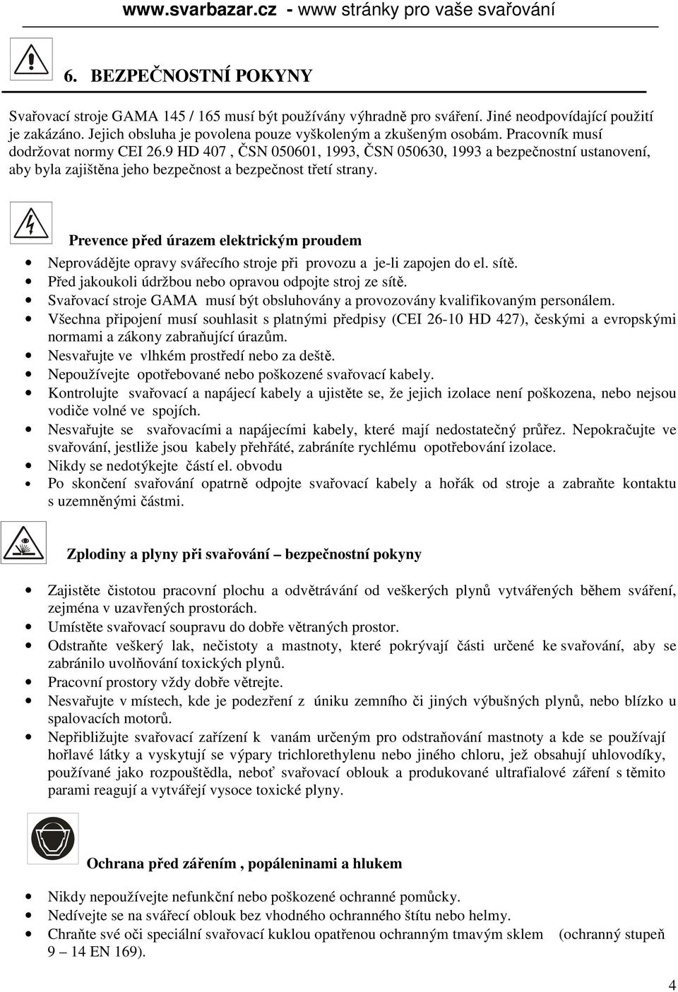 Prevence před úrazem elektrickým proudem Neprovádějte opravy svářecího stroje při provozu a je-li zapojen do el. sítě. Před jakoukoli údržbou nebo opravou odpojte stroj ze sítě.