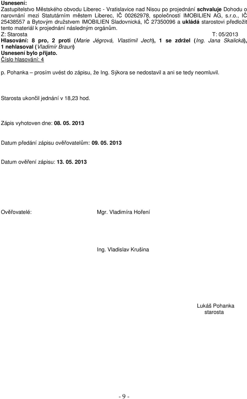 Pohanka prosím uvést do zápisu, že Ing. Sýkora se nedostavil a ani se tedy neomluvil. Starosta ukončil jednání v 18,23 hod. Zápis vyhotoven dne: 08. 05. 2013 Datum předání zápisu ověřovatelům: 09. 05. 2013 Datum ověření zápisu: 13.