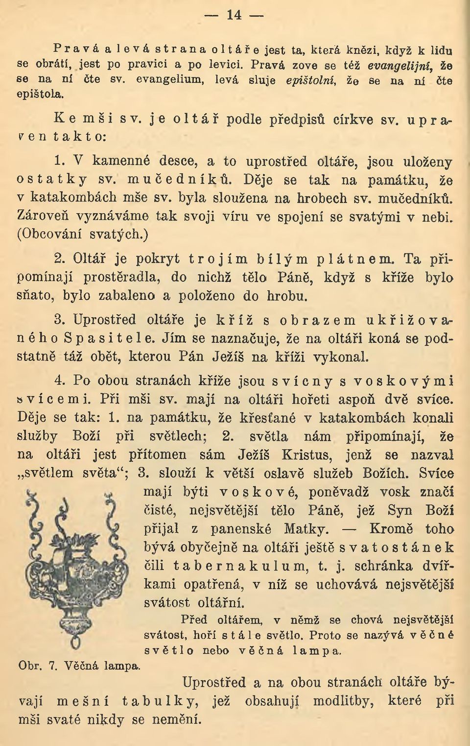 mučedníků. Děje se tak na památku, že v katakombách mše sv. byla sloužena na hrobech sv. mučedníků. Zároveň vyznáváme tak svoji víru ve spojení se svatými v nebi. (Obcování svatých.) 2.