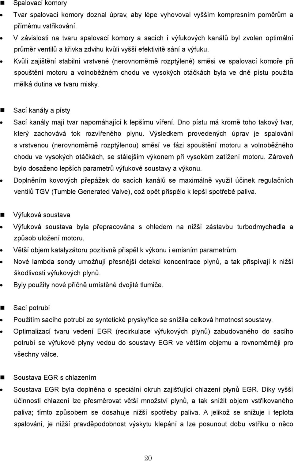 Kvůli zajištění stabilní vrstvené (nerovnoměrně rozptýlené) směsi ve spalovací komoře při spouštění motoru a volnoběžném chodu ve vysokých otáčkách byla ve dně pístu použita mělká dutina ve tvaru