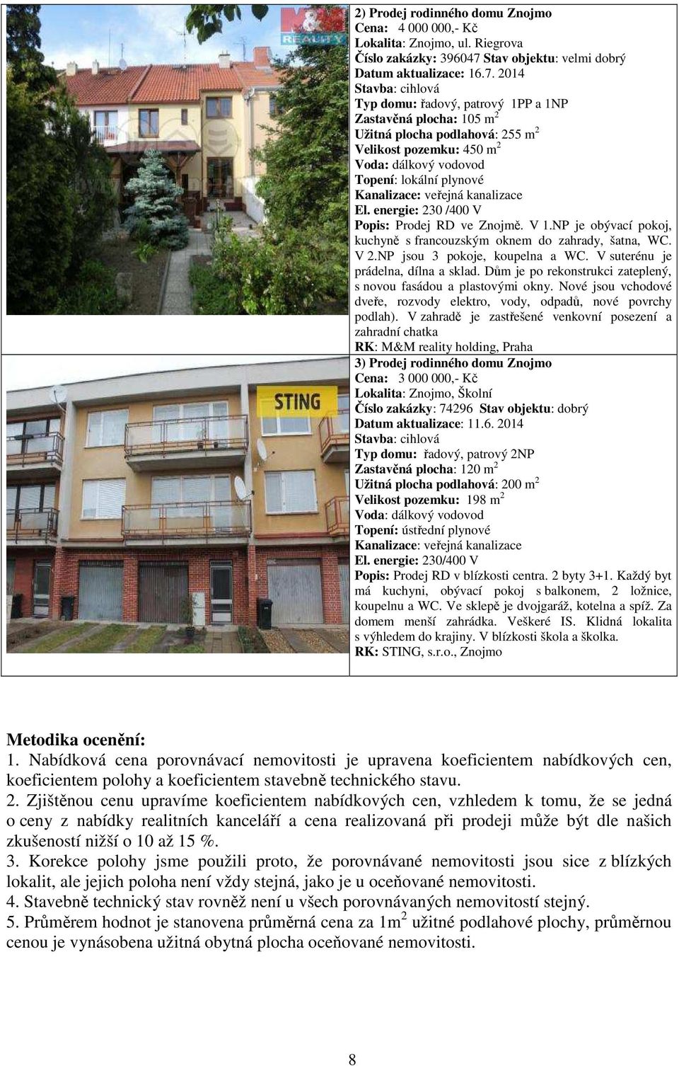 2014 Stavba: cihlová Typ domu: řadový, patrový 1PP a 1NP Zastavěná plocha: 105 m 2 Užitná plocha podlahová: 255 m 2 Velikost pozemku: 450 m 2 Voda: dálkový vodovod Topení: lokální plynové Kanalizace: