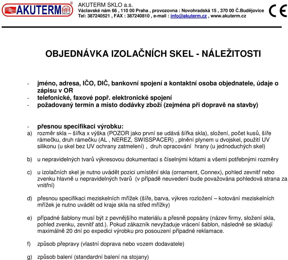 složení, počet kusů, šíře rámečku, druh rámečku (AL, NEREZ, SWISSPACER), plnění plynem u dvojskel, použití UV silikonu (u skel bez UV ochrany zatmelení), druh opracování hrany (u jednoduchých skel)