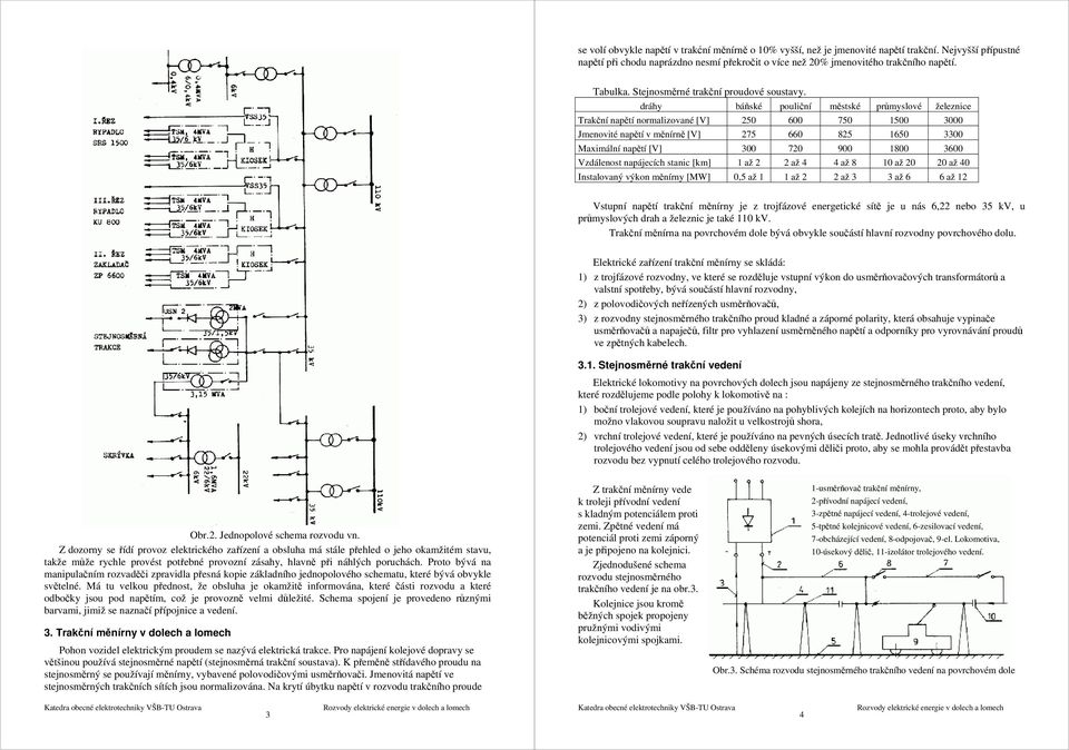 dráhy báňské pouliční městské průmyslové železnice Trakční napětí normalizované [V] 250 600 750 1500 3000 Jmenovité napětí v měnírně [V] 275 660 825 1650 3300 Maximální napětí [V] 300 720 900 1800