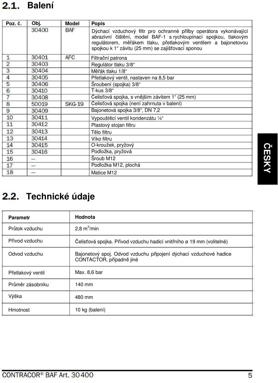 bajonetovou spojkou k 1 závitu (25 mm) se zajišťovací sponou Filtrační patrona Regulátor tlaku 3/8 Měřák tlaku 1/8 Přetlakový ventil, nastaven na 8,5 bar Šroubení (spojka) 3/8 T-kus 3/8 Čelisťová