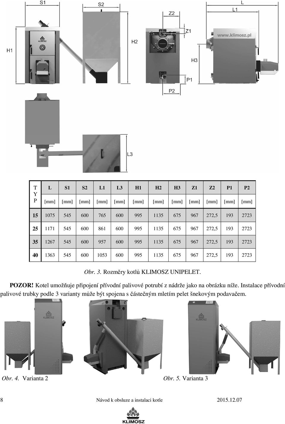 1135 675 967 272,5 193 2723 Obr. 3. Rozměry kotlů UNIPELET. POZOR! Kotel umožňuje připojení přívodní palivové potrubí z nádrže jako na obrázku níže.