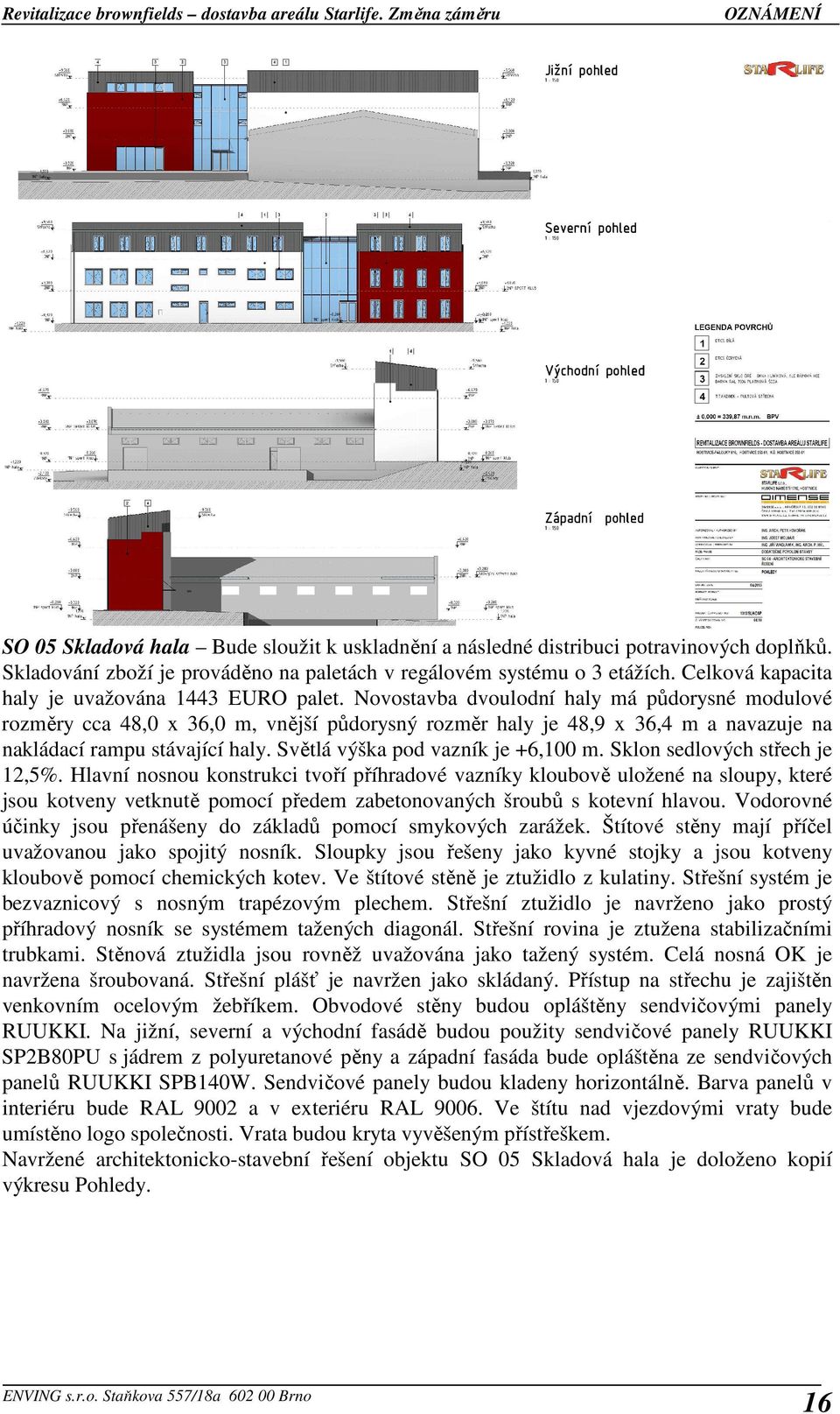 Novostavba dvoulodní haly má půdorysné modulové rozměry cca 48,0 x 36,0 m, vnější půdorysný rozměr haly je 48,9 x 36,4 m a navazuje na nakládací rampu stávající haly.