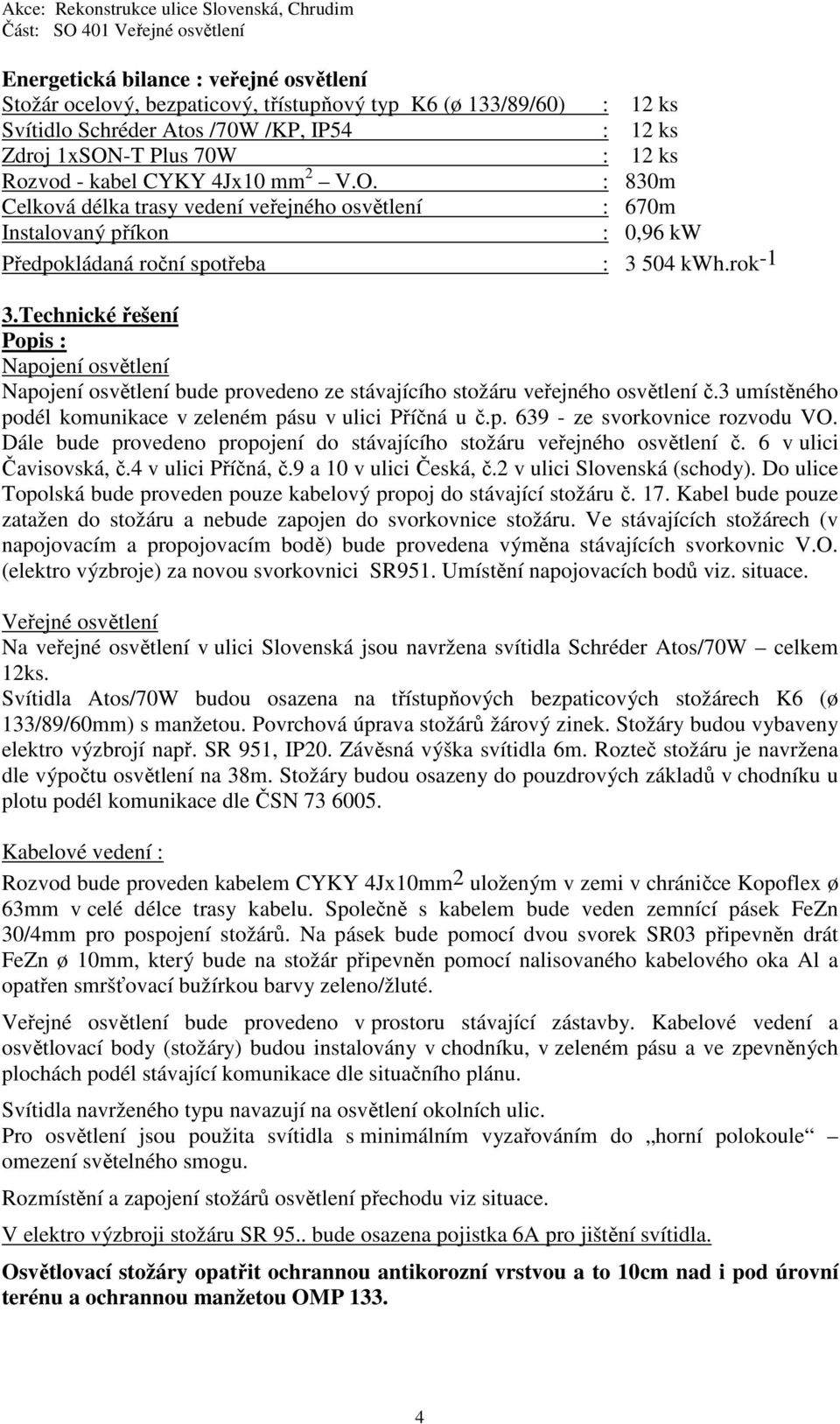 Technické řešení Popis : Napojení osvětlení Napojení osvětlení bude provedeno ze stávajícího stožáru veřejného osvětlení č.3 umístěného podél komunikace v zeleném pásu v ulici Příčná u č.p. 639 - ze svorkovnice rozvodu VO.