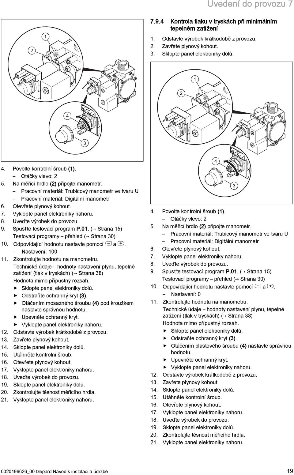 Vyklopte panel elektroniky nahoru. 8. Uveďte výrobek do provozu. 9. Spusťte testovací program P.0. ( Strana 5) Testovací programy přehled ( Strana 30) 0. Odpovídající hodnotu nastavte pomocí a.