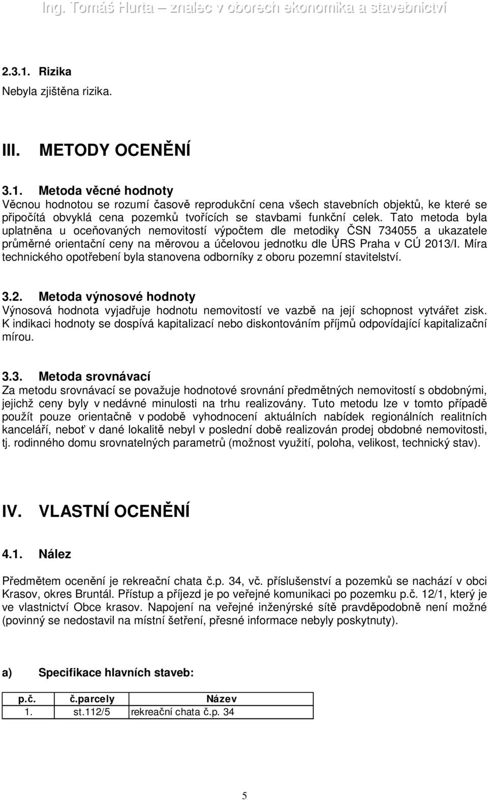 Míra technického opotřebení byla stanovena odborníky z oboru pozemní stavitelství. 3.2. Metoda výnosové hodnoty Výnosová hodnota vyjadřuje hodnotu nemovitostí ve vazbě na její schopnost vytvářet zisk.