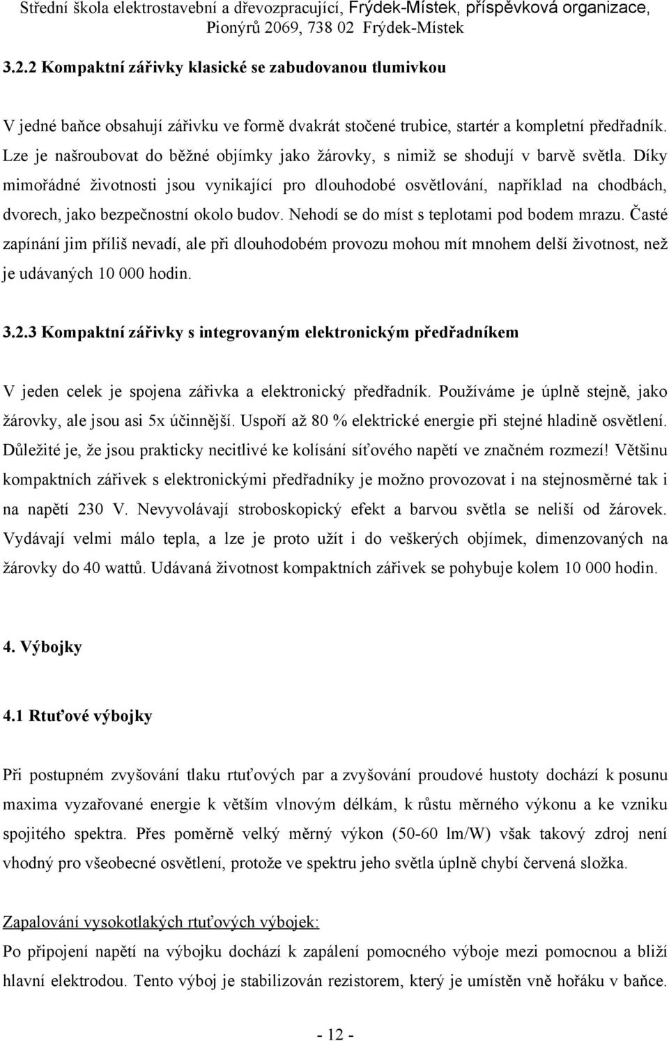 Díky mimořádné životnosti jsou vynikající pro dlouhodobé osvětlování, například na chodbách, dvorech, jako bezpečnostní okolo budov. Nehodí se do míst s teplotami pod bodem mrazu.