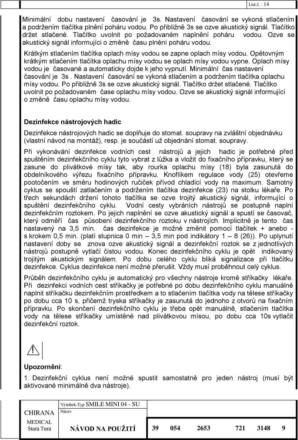 Krátkým stlačením tlačítka oplach mísy vodou se zapne oplach mísy vodou. Opětovným krátkým stlačením tlačítka oplachu mísy vodou se oplach mísy vodou vypne.