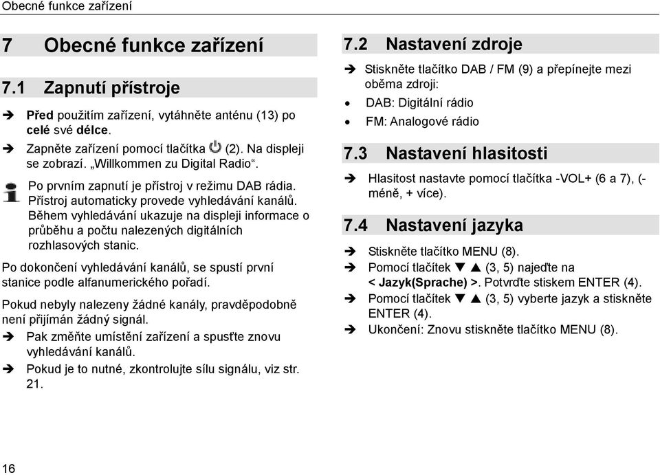 Během vyhledávání ukazuje na displeji informace o průběhu a počtu nalezených digitálních rozhlasových stanic. Po dokončení vyhledávání kanálů, se spustí první stanice podle alfanumerického pořadí.