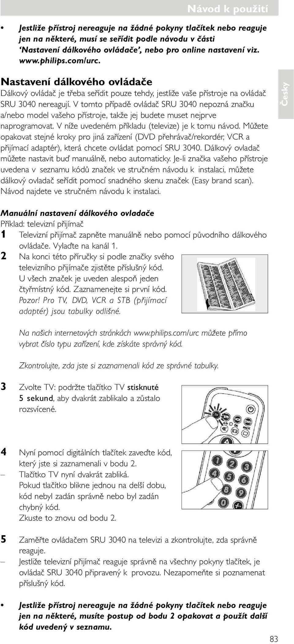 V tomto případě ovládač SRU 3040 nepozná značku a/nebo model vašeho přístroje, takže jej budete muset nejprve naprogramovat. V níže uvedeném příkladu (televize) je k tomu návod.