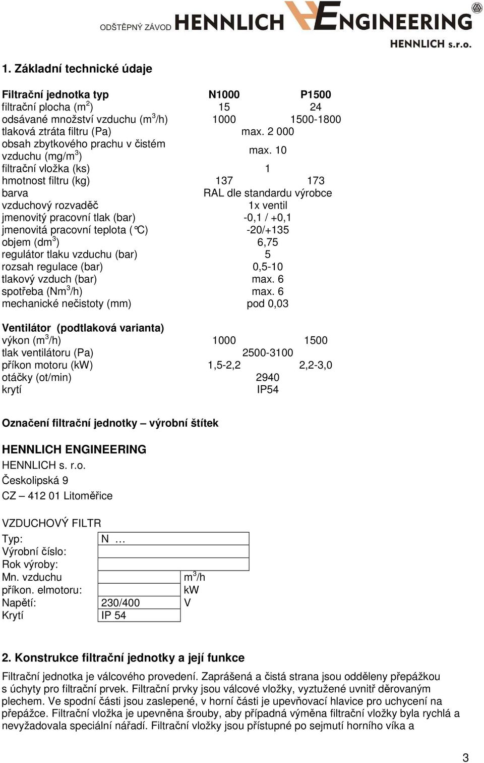 10 filtrační vložka (ks) 1 hmotnost filtru (kg) 137 173 barva RAL dle standardu výrobce vzduchový rozvaděč 1x ventil jmenovitý pracovní tlak (bar) -0,1 / +0,1 jmenovitá pracovní teplota ( C) -20/+135