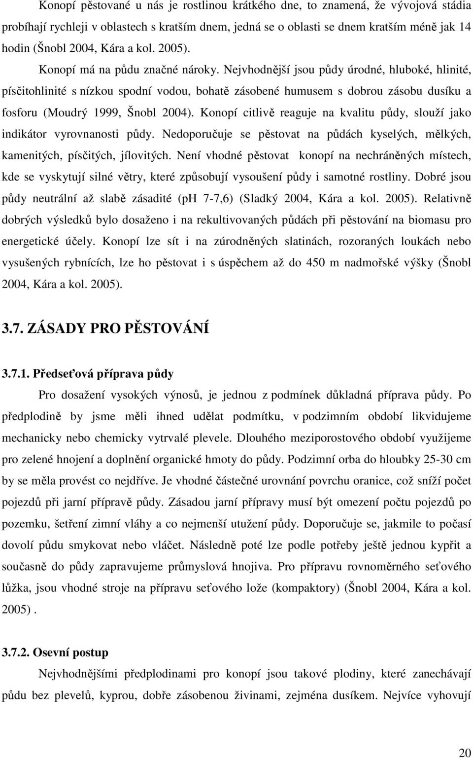 Nejvhodnější jsou půdy úrodné, hluboké, hlinité, písčitohlinité s nízkou spodní vodou, bohatě zásobené humusem s dobrou zásobu dusíku a fosforu (Moudrý 1999, Šnobl 2004).