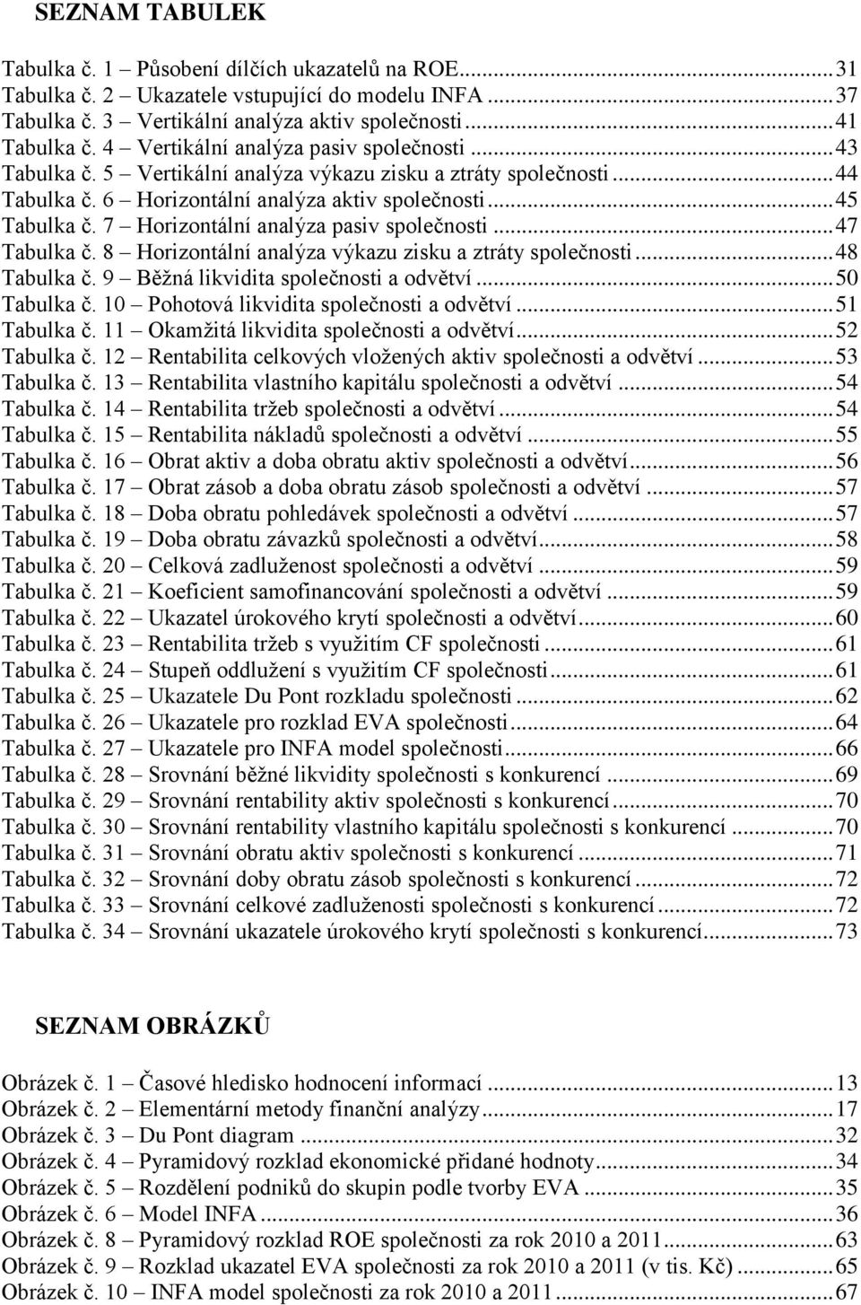 7 Horizontální analýza pasiv společnosti... 47 Tabulka č. 8 Horizontální analýza výkazu zisku a ztráty společnosti... 48 Tabulka č. 9 Běžná likvidita společnosti a odvětví... 50 Tabulka č.