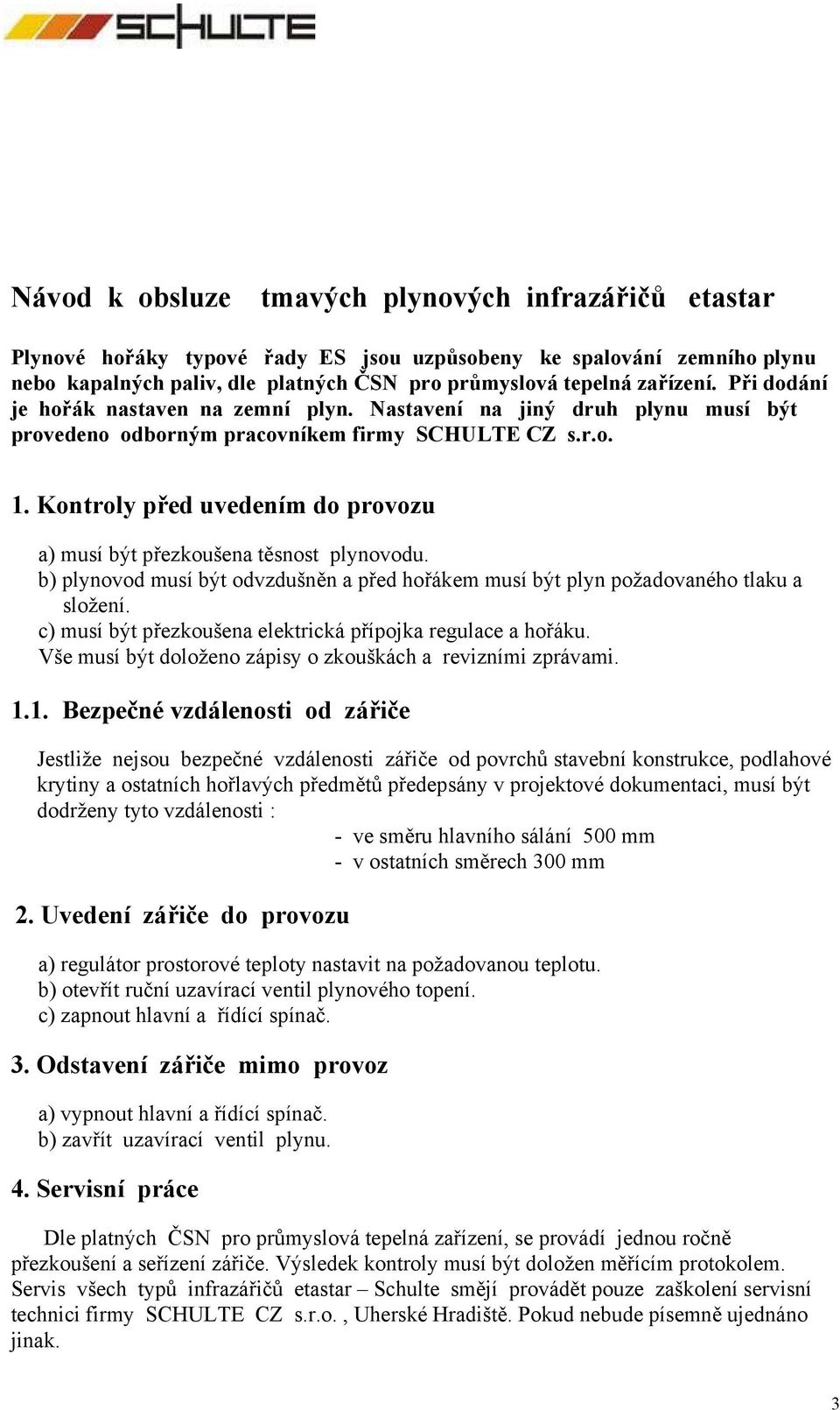 Kontroly před uvedením do provozu a) musí být přezkoušena těsnost plynovodu. b) plynovod musí být odvzdušněn a před hořákem musí být plyn požadovaného tlaku a složení.