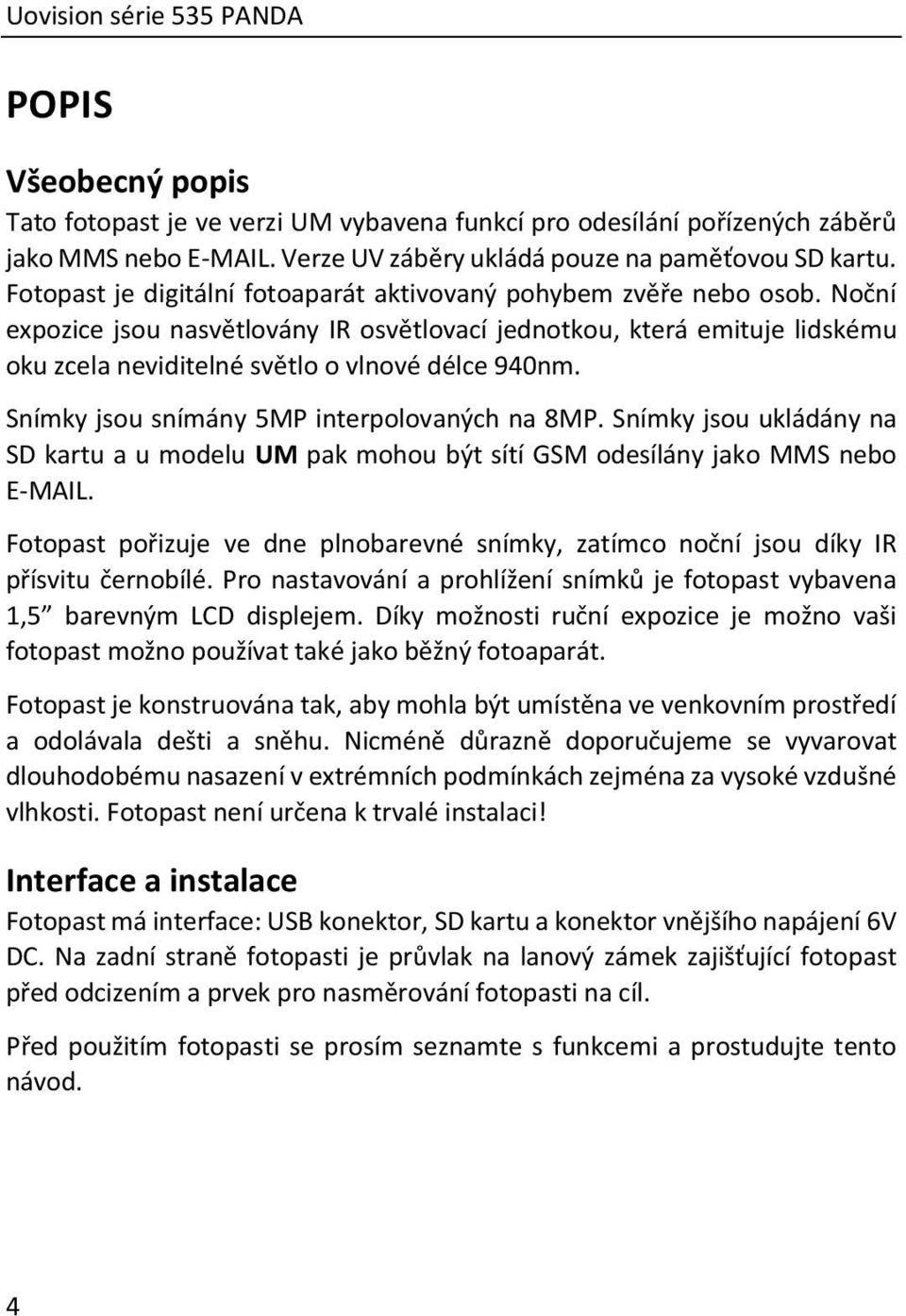 Noční expozice jsou nasvětlovány IR osvětlovací jednotkou, která emituje lidskému oku zcela neviditelné světlo o vlnové délce 940nm. Snímky jsou snímány 5MP interpolovaných na 8MP.