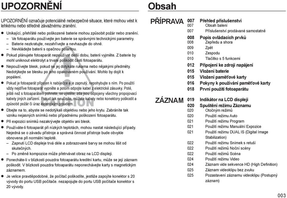 Pokud plánujete fotoaparát nepoužívat delší dobu, baterii vyjměte. Z baterie by mohl uniknout elektrolyt a trvale poškodit části fotoaparátu.