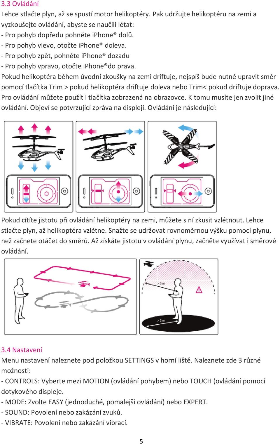 Pokud helikoptéra během úvodní zkoušky na zemi driftuje, nejspíš bude nutné upravit směr pomocí tlačítka Trim > pokud helikoptéra driftuje doleva nebo Trim< pokud driftuje doprava.