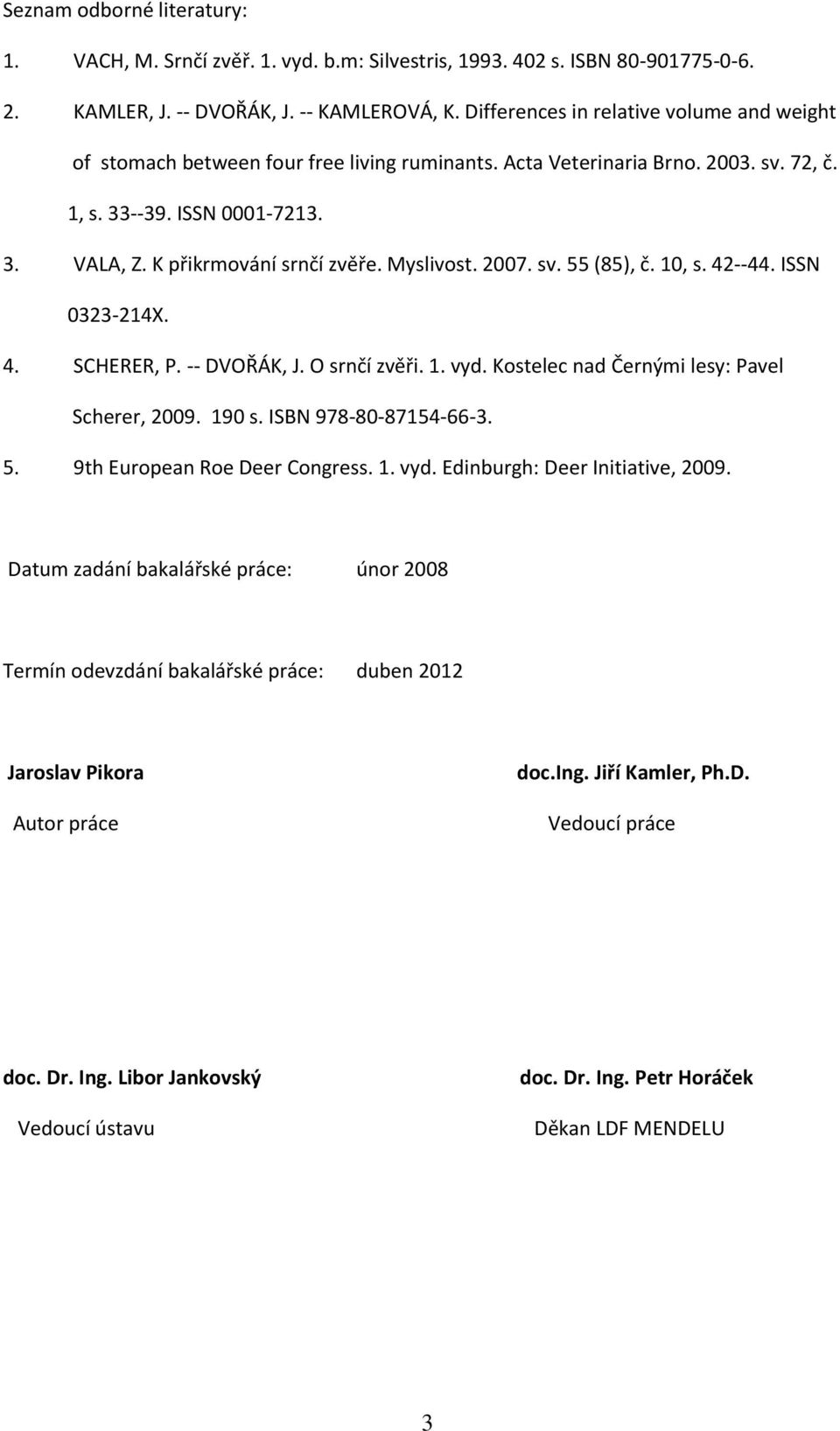 Myslivost. 2007. sv. 55 (85), č. 10, s. 42--44. ISSN 0323-214X. 4. SCHERER, P. -- DVOŘÁK, J. O srnčí zvěři. 1. vyd. Kostelec nad Černými lesy: Pavel Scherer, 2009. 190 s. ISBN 978-80-87154-66-3. 5. 9th European Roe Deer Congress.