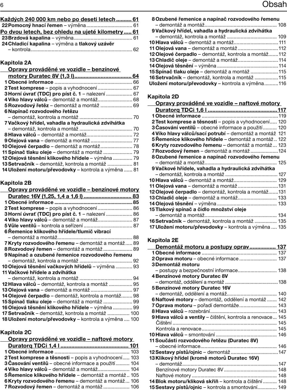 .. 66 2 Test komprese popis a vyhodnocení... 67 3 Horní úvrať (TDC) pro píst č. 1 nalezení... 67 4 Víko hlavy válců demontáž a montáž... 68 5 Rozvodový řetěz demontáž a montáž.