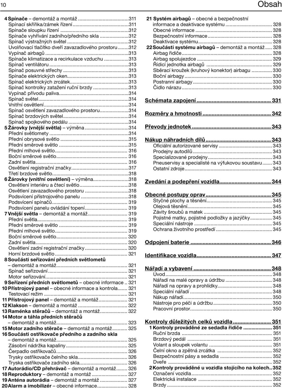 ..313 Spínače elektrických oken...313 Spínač elektrických zrcátek...313 Spínač kontrolky zatažení ruční brzdy...313 Vypínač přívodu paliva...314 Spínač světel...314 Vnitřní osvětlení.