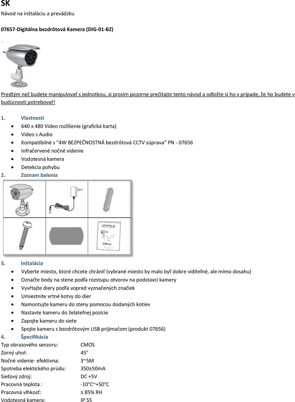 Vlastnosti 640 x 480 Video rozlíšenie (grafická karta) Video s Audio Kompatibilné s 4W BEZPEČNOSTNÁ bezdrôtová CCTV súprava PN - 07656 Infračervené nočné videnie Vodotesná kamera Detekcia pohybu 2.