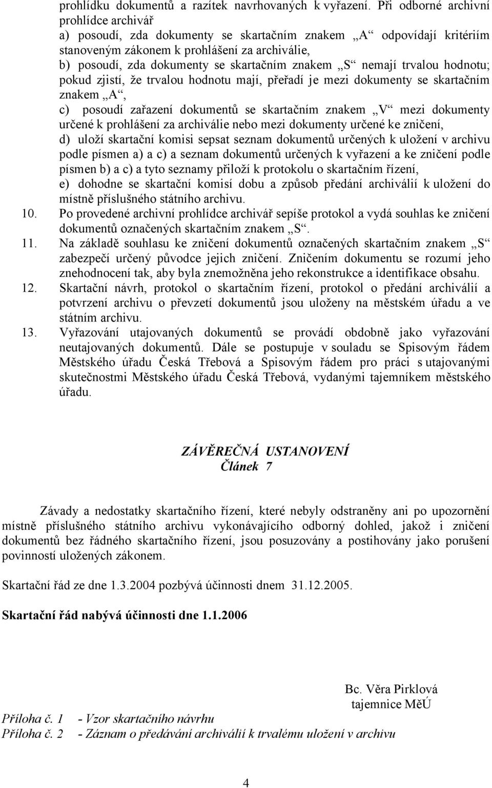 nemají trvalou hodnotu; pokud zjistí, že trvalou hodnotu mají, přeřadí je mezi dokumenty se skartačním em A, c) posoudí zařazení dokumentů se skartačním em V mezi dokumenty určené k prohlášení za