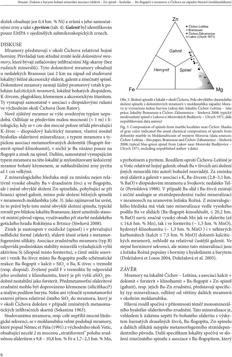 DISKUSE Mramory představují v okolí Číchova relativně hojné horniny. Převládají tam středně zrnité šedé dolomitové mramory, které bývají zatlačovány infiltračními Mg-skarny (bez rudních minerálů).