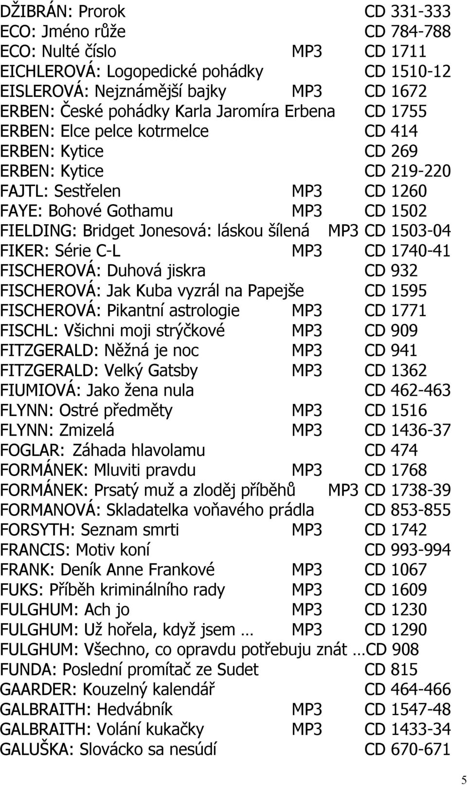 láskou šílená MP3 CD 1503-04 FIKER: Série C-L MP3 CD 1740-41 FISCHEROVÁ: Duhová jiskra CD 932 FISCHEROVÁ: Jak Kuba vyzrál na Papejše CD 1595 FISCHEROVÁ: Pikantní astrologie MP3 CD 1771 FISCHL: