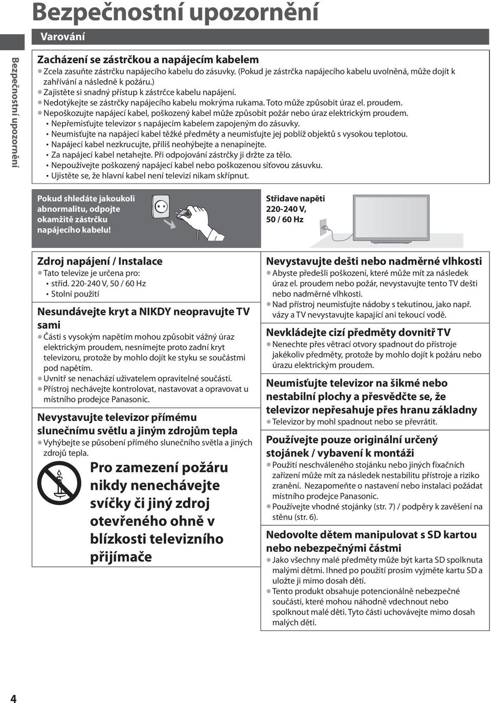 Toto může způsobit úraz el. proudem. Nepoškozujte napájecí kabel, poškozený kabel může způsobit požár nebo úraz elektrickým proudem. Nepřemisťujte televizor s napájecím kabelem zapojeným do zásuvky.