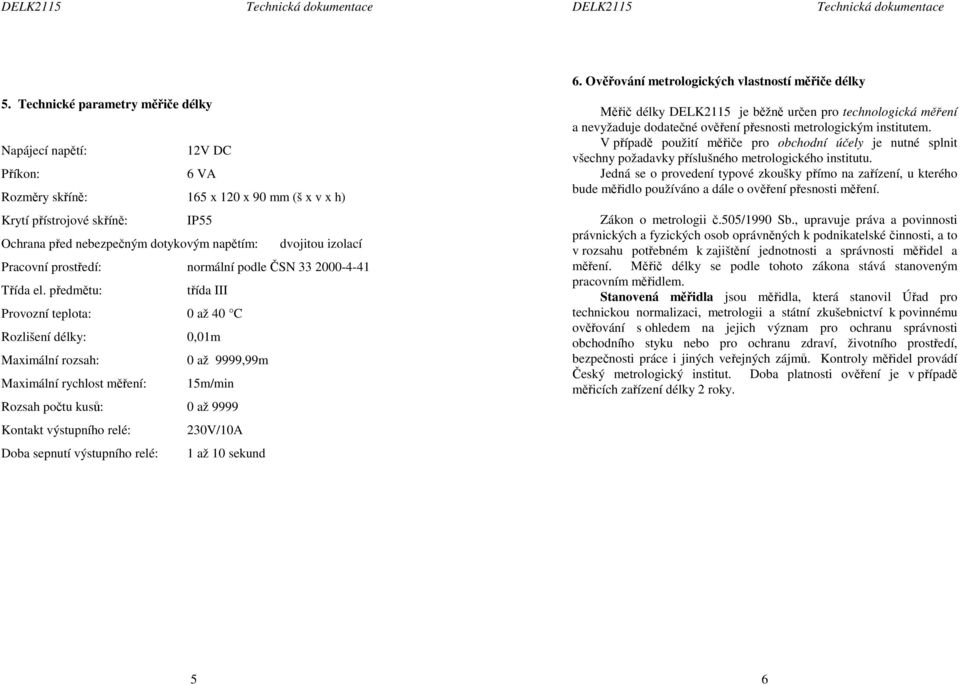 předmětu: třída III Provozní teplota: 0 až 40 C Rozlišení délky: 0,01m Maximální rozsah: 0 až 9999,99m Maximální rychlost měření: 15m/min Rozsah počtu kusů: 0 až 9999 Kontakt výstupního relé: