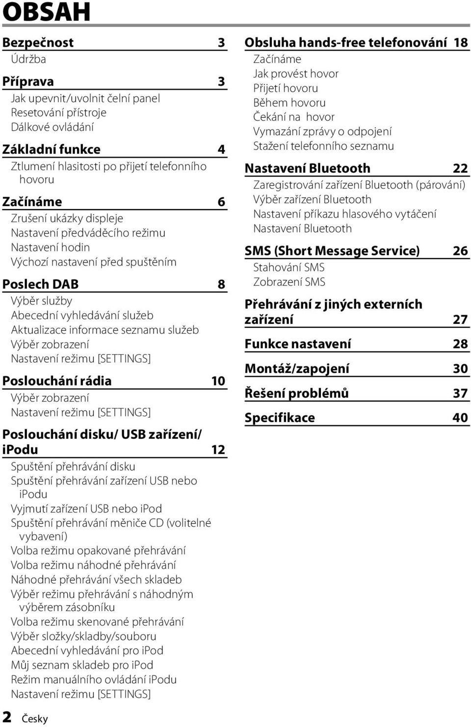 zobrazení Nastavení režimu [SETTINGS] Poslouchání rádia 10 Výběr zobrazení Nastavení režimu [SETTINGS] Poslouchání disku/ USB zařízení/ ipodu 12 Spuštění přehrávání disku Spuštění přehrávání zařízení