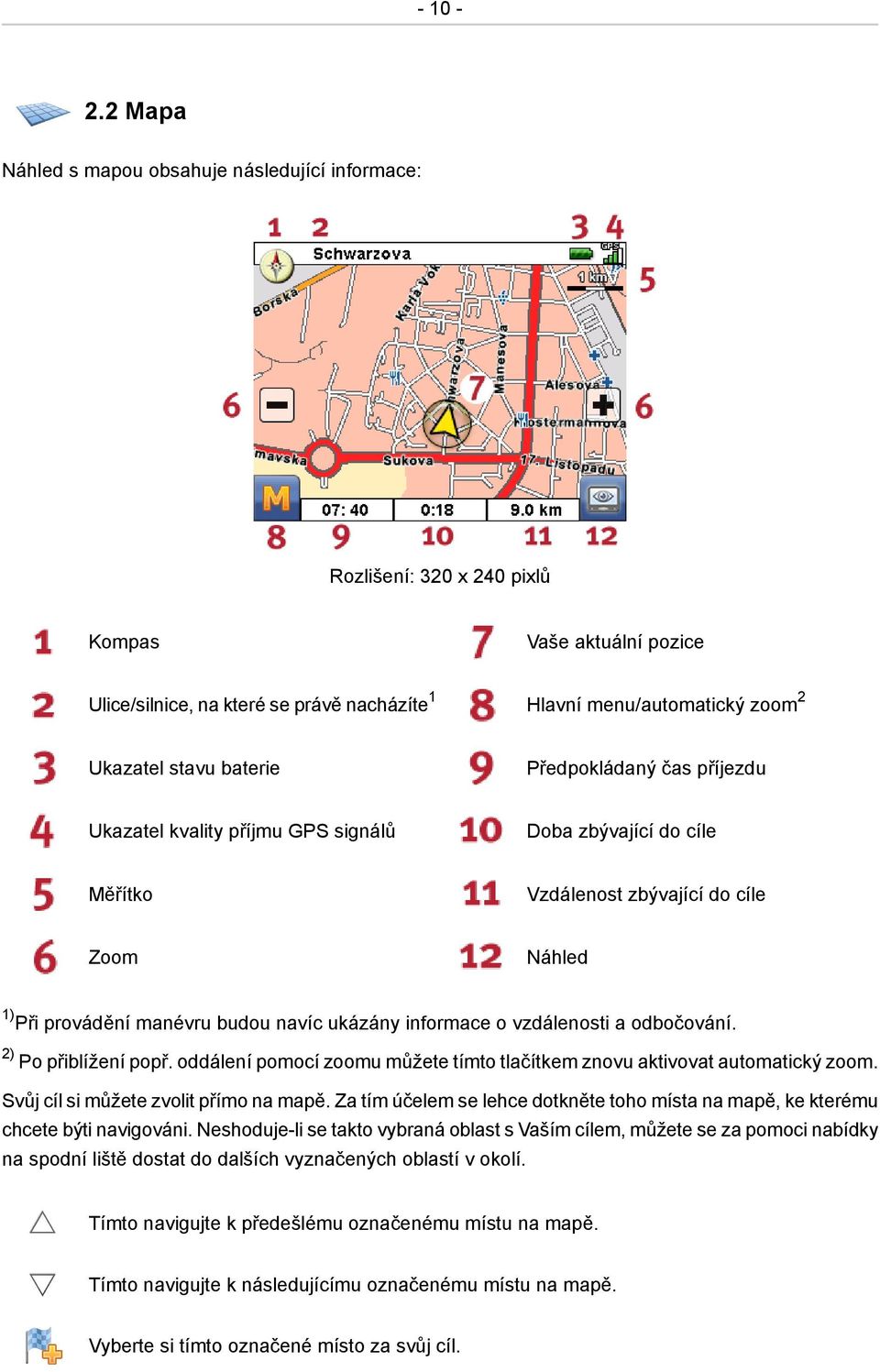 baterie Předpokládaný čas příjezdu Ukazatel kvality příjmu GPS signálů Doba zbývající do cíle Měřítko Vzdálenost zbývající do cíle Zoom Náhled 1) Při provádění manévru budou navíc ukázány informace o