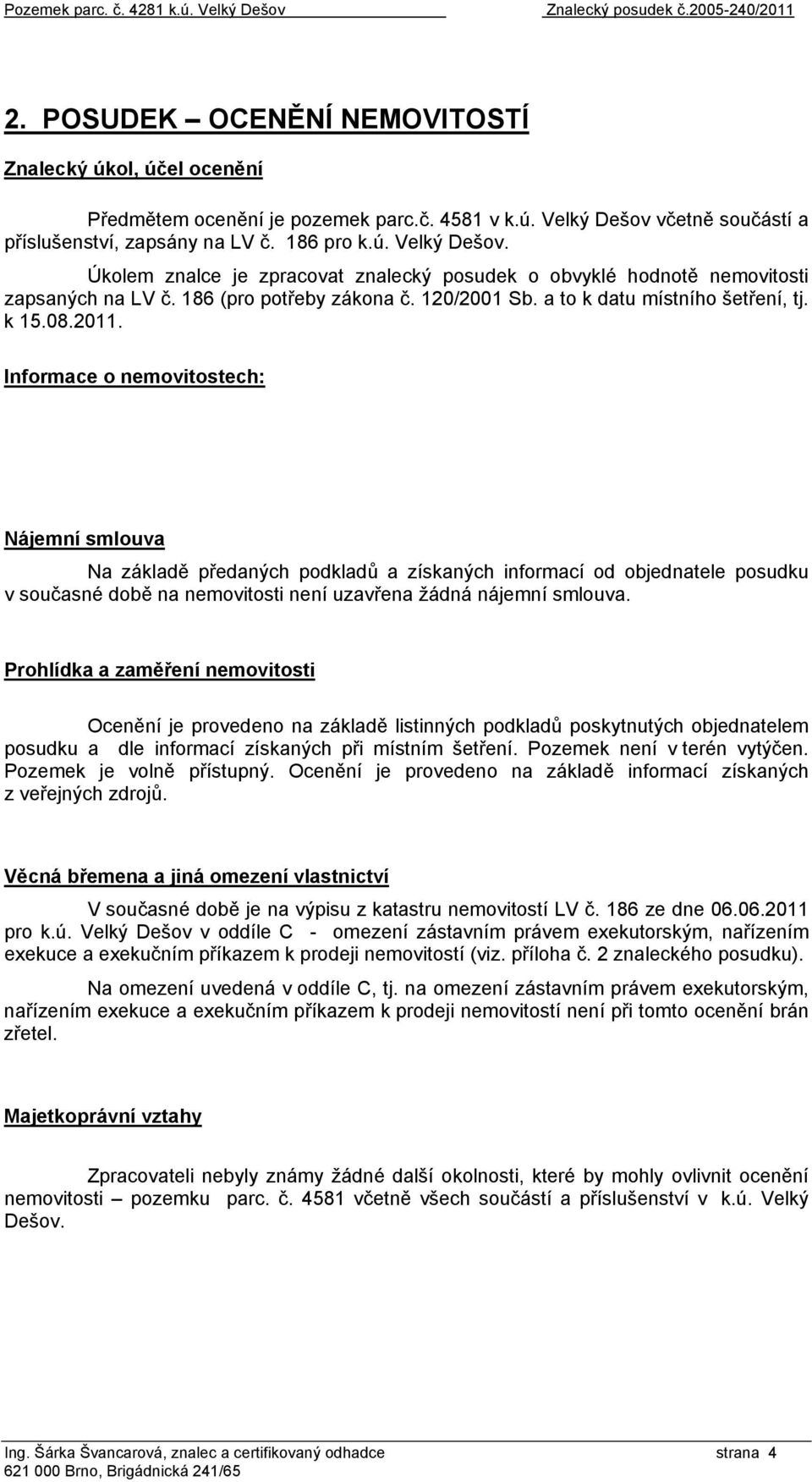 08.2011. Informace o nemovitostech: Nájemní smlouva Na základě předaných podkladů a získaných informací od objednatele posudku v současné době na nemovitosti není uzavřena žádná nájemní smlouva.