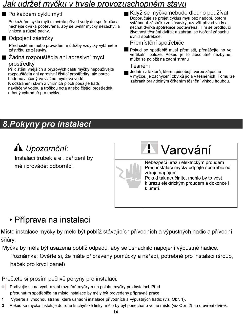 Žádná rozpouštědla ani agresivní mycí prostředky Při čištění vnějších a pryžových částí myčky nepoužívejte rozpouštědla ani agresivní čistící prostředky, ale pouze hadr, navlhčený ve vlažné mýdlové