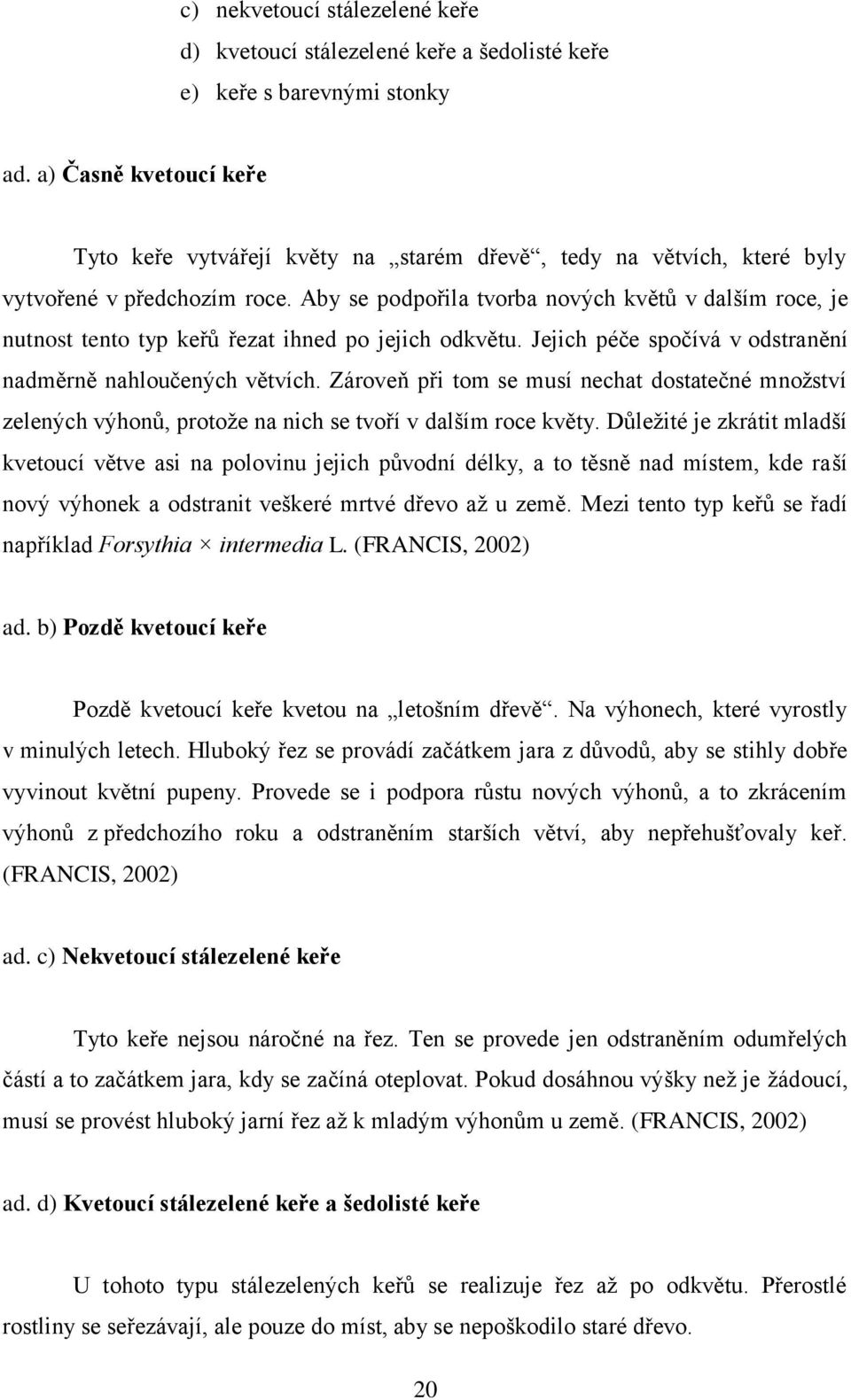 Aby se podpořila tvorba nových květů v dalším roce, je nutnost tento typ keřů řezat ihned po jejich odkvětu. Jejich péče spočívá v odstranění nadměrně nahloučených větvích.