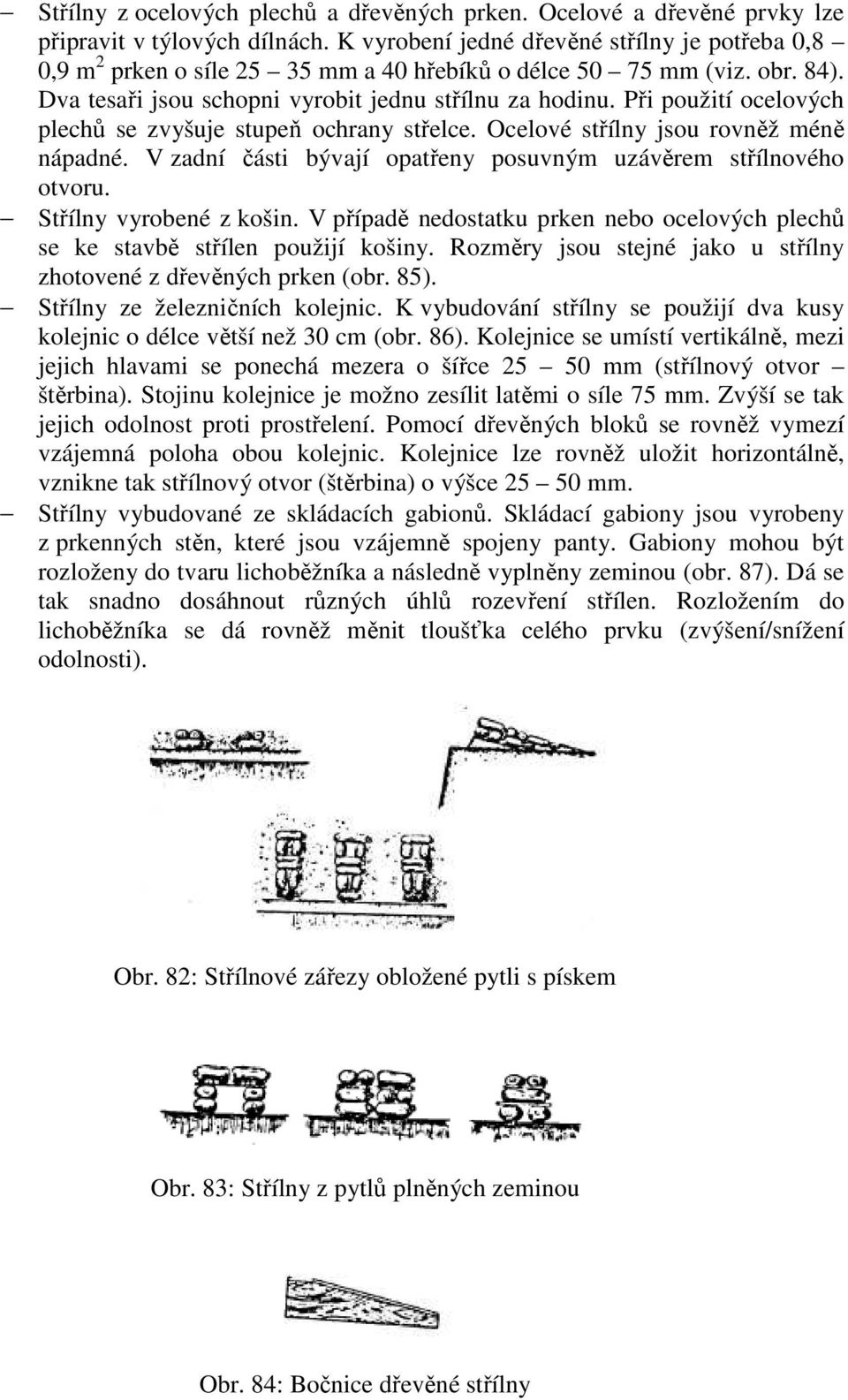 Při použití ocelových plechů se zvyšuje stupeň ochrany střelce. Ocelové střílny jsou rovněž méně nápadné. V zadní části bývají opatřeny posuvným uzávěrem střílnového otvoru. Střílny vyrobené z košin.