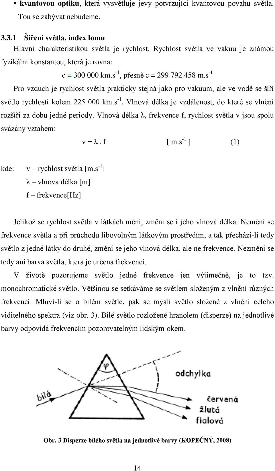 s -1 Pro vzduch je rychlost světla prakticky stejná jako pro vakuum, ale ve vodě se šíří světlo rychlostí kolem 225 000 km.s -1. Vlnová délka je vzdálenost, do které se vlnění rozšíří za dobu jedné periody.