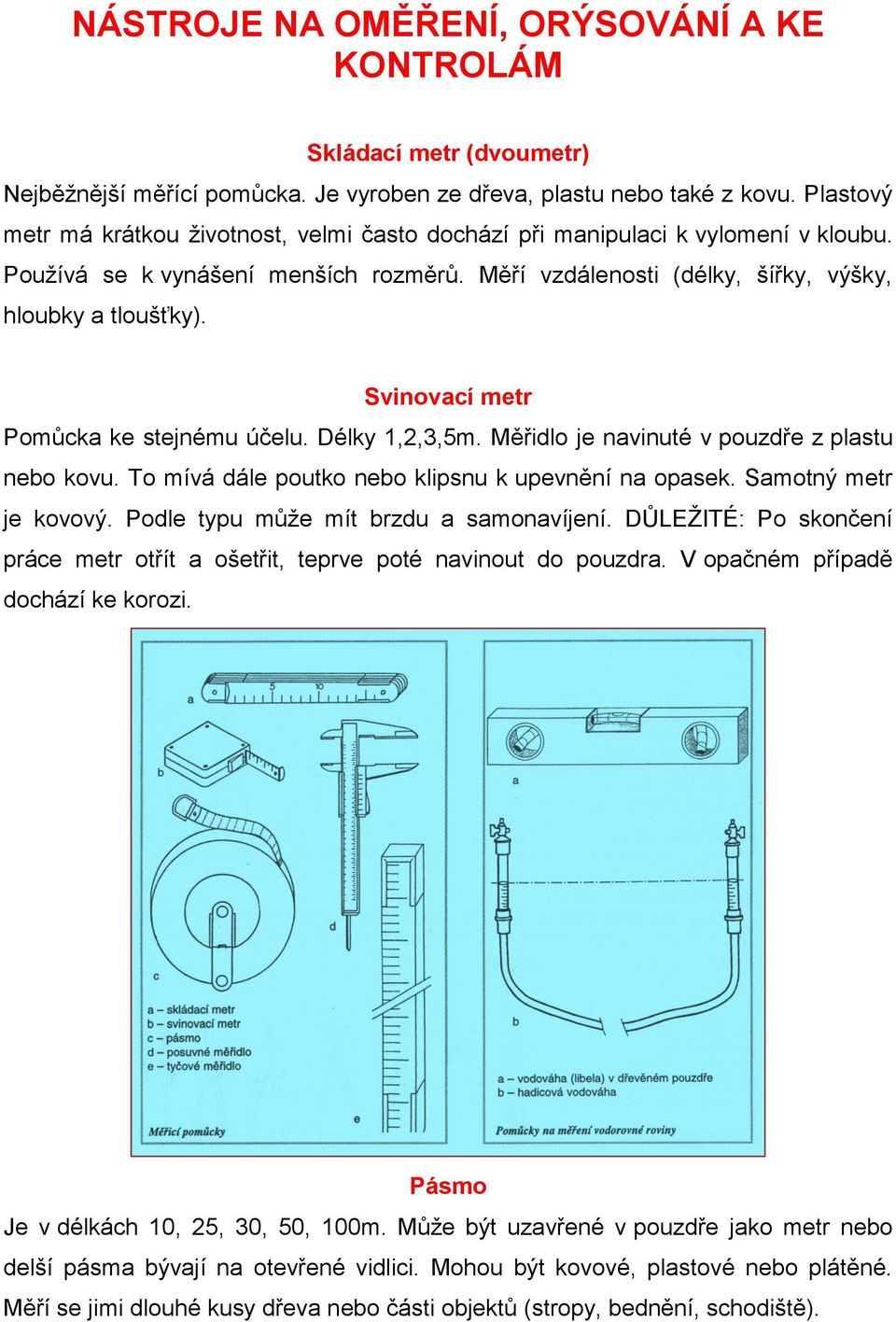 Svinovací metr Pomůcka ke stejnému účelu. Délky 1,2,3,5m. Měřidlo je navinuté v pouzdře z plastu nebo kovu. To mívá dále poutko nebo klipsnu k upevnění na opasek. Samotný metr je kovový.