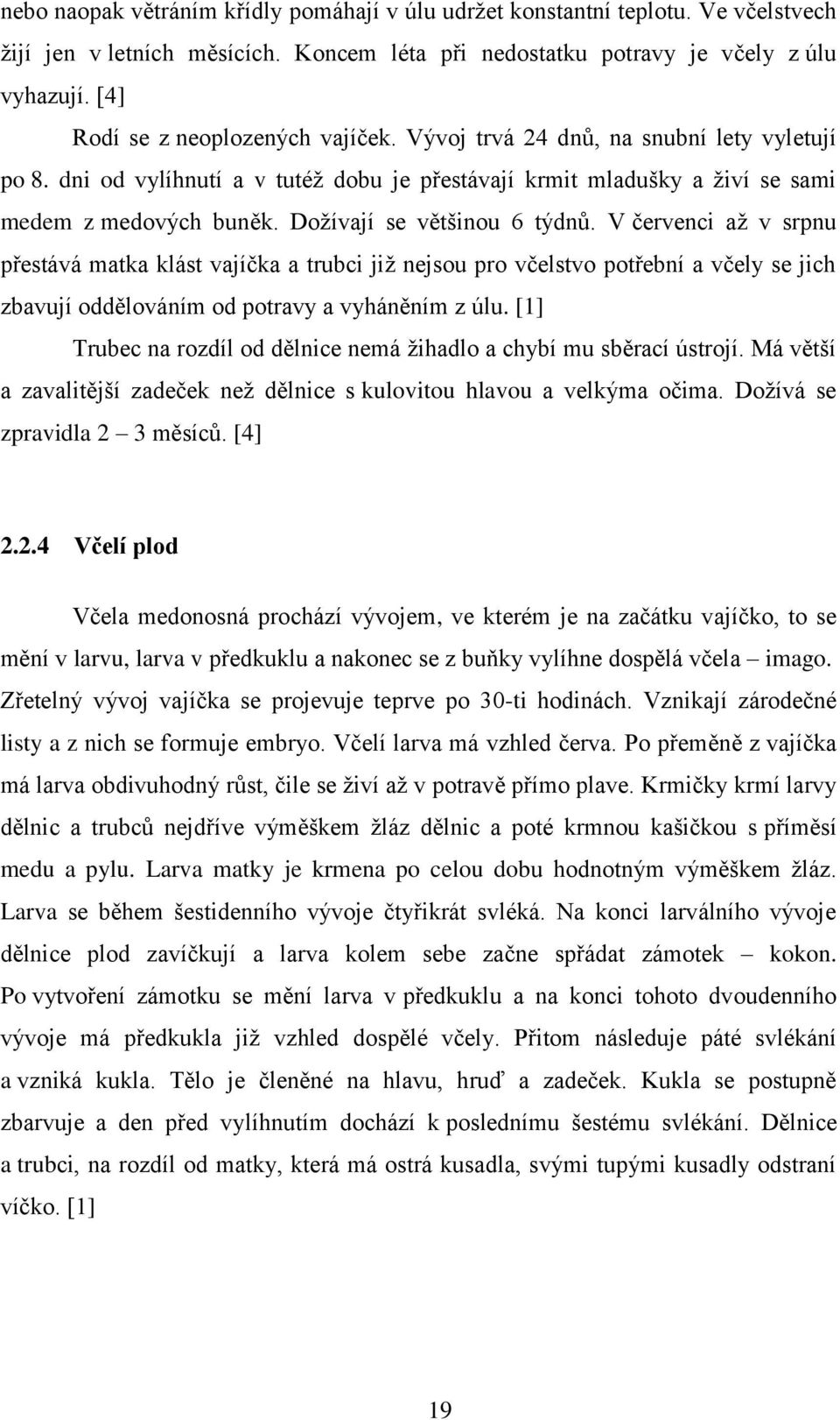 Dožívají se většinou 6 týdnů. V červenci až v srpnu přestává matka klást vajíčka a trubci již nejsou pro včelstvo potřební a včely se jich zbavují oddělováním od potravy a vyháněním z úlu.