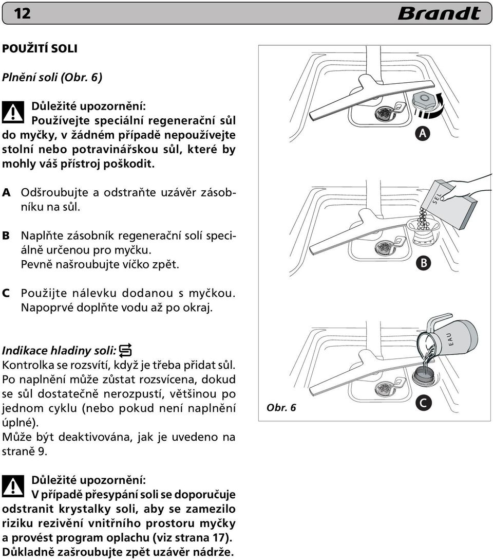 A A Odšroubujte a odstraňte uzávěr zásobníku na sůl. S E L B Naplňte zásobník regenerační solí speciálně určenou pro myčku. Pevně našroubujte víčko zpět. B C Použijte nálevku dodanou s myčkou.