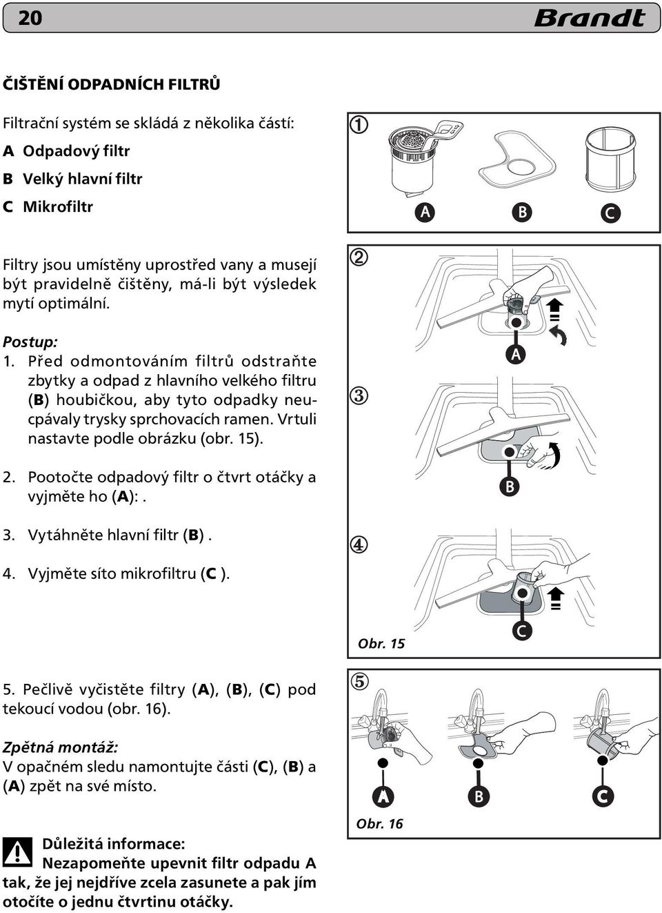 Vrtuli nastavte podle obrázku (obr. 15). A 2. Pootočte odpadový filtr o čtvrt otáčky a vyjměte ho (A):. B 3. Vytáhněte hlavní filtr (B). 4. Vyjměte síto mikrofiltru (C ). Obr. 15 C 5.