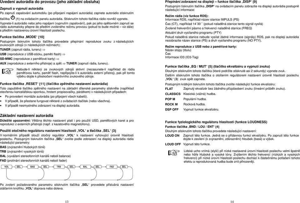 Vypnete-li autorádio nebo jeho napájení (vypnutím zapalování), pak po jeho opětovném zapnutí se rádio automaticky přepne do předtím zvoleného režimu provozu (pokud to bude možné viz dále) s předtím