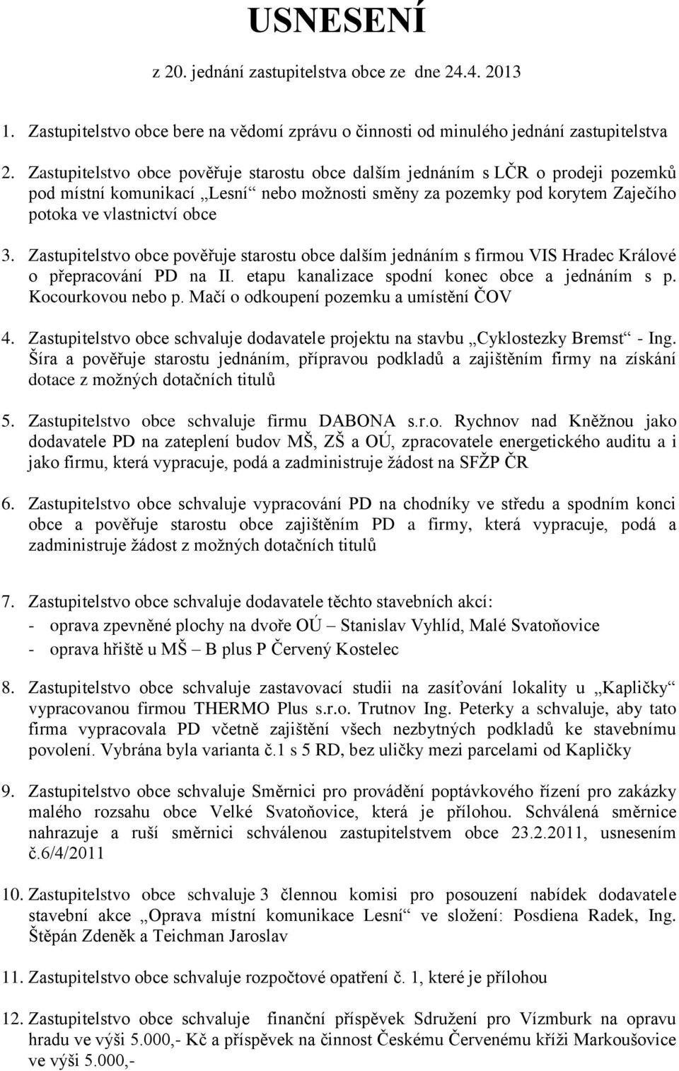 Zastupitelstvo obce pověřuje starostu obce dalším jednáním s firmou VIS Hradec Králové o přepracování PD na II. etapu kanalizace spodní konec obce a jednáním s p. Kocourkovou nebo p.